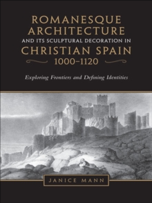 Romanesque Architecture and its Sculptural in Christian Spain, 1000-1120 : Exploring Frontiers and Defining Identities