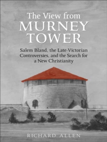 View From the  Murney Tower : Salem Bland, the Late-Victorian Controversies, and the Search for a New Christianity, Volume 1