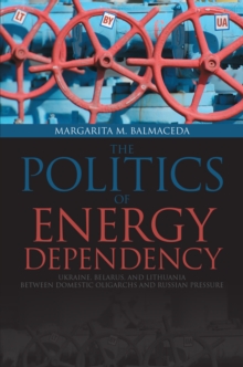 Politics of Energy Dependency : Ukraine, Belarus, and Lithuania between Domestic Oligarchs and Russian Pressure