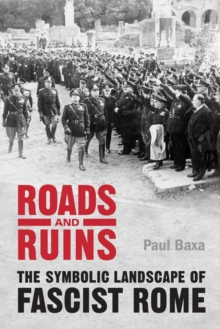 Roads and Ruins : The Symbolic Landscape of Fascist Rome