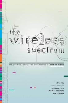 The Wireless Spectrum : The Politics, Practices, and Poetics of Mobile Media