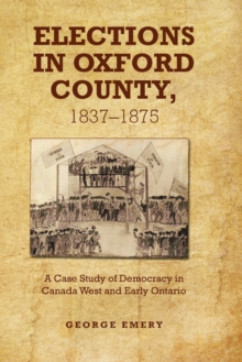 Elections in Oxford County, 1837-1875 : A Case Study of Democracy in Canada West and Early Ontario