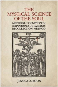 The Mystical Science of the Soul : Medieval Cognition in Bernardino de Laredo's Recollection Method