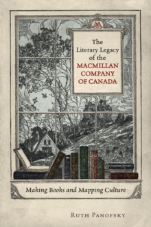 The Literary Legacy of the Macmillan Company of Canada : Making Books and Mapping Culture