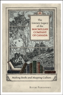 The Literary Legacy of the Macmillan Company of Canada : Making Books and Mapping Culture