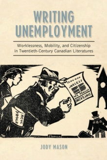 Writing Unemployment : Worklessness, Mobility, and Citizenship in Twentieth-Century Canadian Literatures