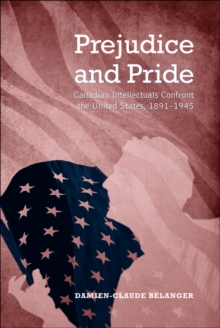 Prejudice and Pride : Canadian Intellectuals Confront the United States, 1891-1945