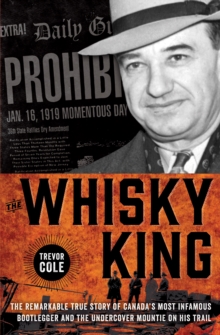 The Whisky King : The remarkable true story of Canada's most infamous bootlegger and the undercover Mountie on his trail