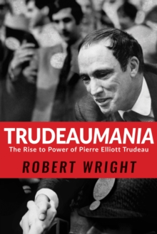 Trudeaumania : The Rise to Power of Pierre Elliott Trudeau