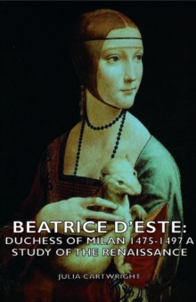 Beatrice D'Este : Duchess Of Milan 1475-1497 - A Study Of The Renaissance