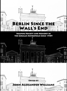 None Berlin Since the Wall's End : Shaping Society and Memory in the German Metropolis since 1989