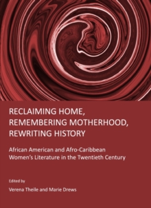 None Reclaiming Home, Remembering Motherhood, Rewriting History : African American and Afro-Caribbean Women's Literature in the Twentieth Century