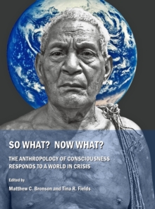 None So What?  Now What?  The Anthropology of Consciousness Responds to a World in Crisis