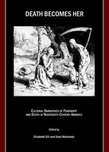 None Death Becomes Her : Cultural Narratives of Femininity and Death in Nineteenth-Century America