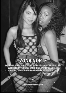 None ZONA NORTE : The Post-Structural Body of Erotic Dancers and Sex Workers in Tijuana, San Diego and Los Angeles: An Auto/ethnography of Desire and Addiction