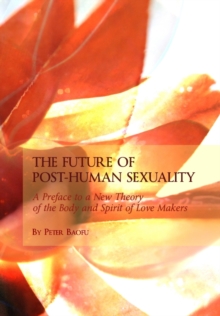 The Future of Post-Human Sexuality : A Preface to a New Theory of the Body and Spirit of Love Makers