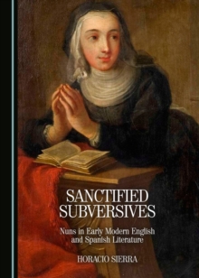 None Sanctified Subversives : Nuns in Early Modern English and Spanish Literature