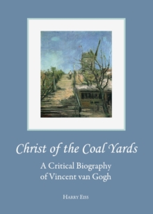 None Christ of the Coal Yards : A Critical Biography of Vincent van Gogh