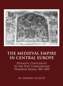 The Medieval Empire in Central Europe : Dynastic Continuity in the Post-Carolingian Frankish Realm, 900-1300