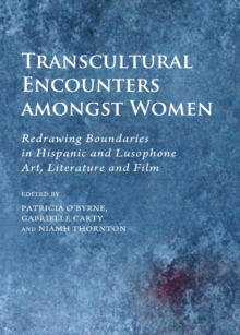 None Transcultural Encounters amongst Women : Redrawing Boundaries in Hispanic and Lusophone Art, Literature and Film