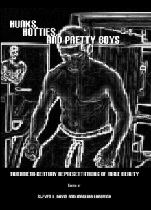 None Hunks, Hotties, and Pretty Boys : Twentieth-Century Representations of Male Beauty