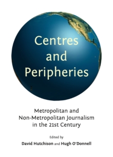 None Centres and Peripheries : Metropolitan and Non-Metropolitan Journalism in the Twenty-First Century