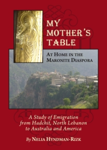 None My Mother's Table : At Home in the Maronite Diaspora, A Study of Emigration from Hadchit, North Lebanon to Australia and America