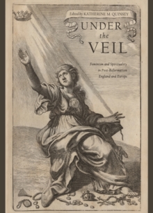 None Under the Veil : Feminism and Spirituality in Post-Reformation England and Europe