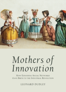 None Mothers of Innovation : How Expanding Social Networks Gave Birth to the Industrial Revolution