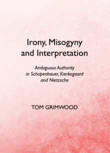 None Irony, Misogyny and Interpretation : Ambiguous Authority in Schopenhauer, Kierkegaard and Nietzsche