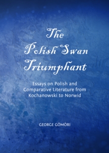 The Polish Swan Triumphant : Essays on Polish and Comparative Literature from Kochanowski to Norwid