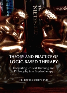 None Theory and Practice of Logic-Based Therapy : Integrating Critical Thinking and Philosophy into Psychotherapy