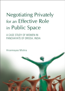 None Negotiating Privately for an Effective Role in Public Space : A Case Study of Women in Panchayats of Orissa, India