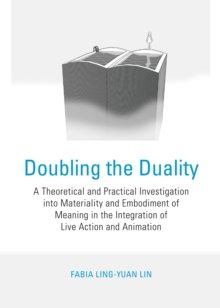 None Doubling the Duality : A Theoretical and Practical Investigation into Materiality and Embodiment of Meaning in the Integration of Live Action and Animation