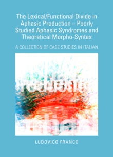 The Lexical/Functional Divide in Aphasic Production - Poorly Studied Aphasic Syndromes and Theoretical Morpho-Syntax : A Collection of Case Studies in Italian