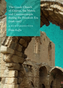 The Greek Church of Cyprus, the Morea and Constantinople during the Frankish Era (1196-1303) : A New Perspective