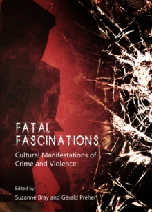 None Fatal Fascinations : Cultural Manifestations of Crime and Violence