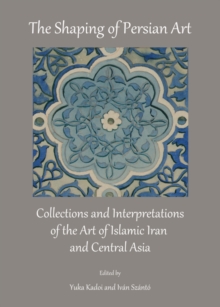 The Shaping of Persian Art : Collections and Interpretations of the Art of Islamic Iran and Central Asia