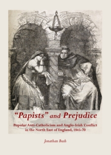 None "Papists" and Prejudice : Popular Anti-Catholicism and Anglo-Irish Conflict in the North East of England, 1845-70