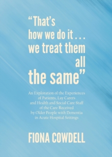 None "That's how we do it...we treat them all the same" : An Exploration of the Experiences of Patients, Lay Carers and Health and Social Care Staff of the Care Received by Older People with Dementia