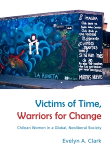 None Victims of Time, Warriors for Change : Chilean Women in a Global, Neoliberal Society