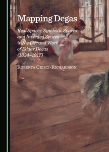 None Mapping Degas : Real Spaces, Symbolic Spaces and Invented Spaces in the Life and Work of Edgar Degas (1834-1917)