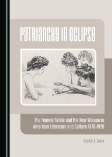 None Patriarchy in Eclipse : The Femme Fatale and the New Woman in American Literature and Culture 1870-1920