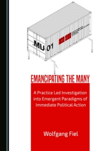 None Emancipating the Many : A Practice Led Investigation into Emergent Paradigms of Immediate Political Action