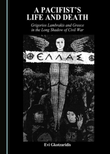 A Pacifist's Life and Death : Grigorios Lambrakis and Greece in the Long Shadow of Civil War