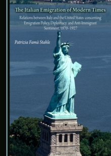 The Italian Emigration of Modern Times : Relations between Italy and the United States concerning Emigration Policy, Diplomacy and Anti-Immigrant Sentiment, 1870-1927