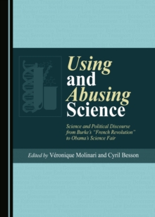 None Using and Abusing Science : Science and Political Discourse from Burke's "French Revolution" to Obama's Science Fair