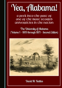 None Yea, Alabama! A Peek into the Past of One of the Most Storied Universities in the Nation : The University of Alabama (Volume 1 - 1819 through 1871 - Second Edition)