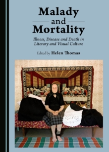 None Malady and Mortality : Illness, Disease and Death in Literary and Visual Culture