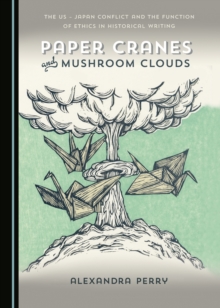 None Paper Cranes and Mushroom Clouds : The US - Japan Conflict and the Function of Ethics in Historical Writing